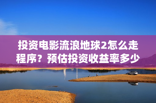 投资电影流浪地球2怎么走程序?预估投资收益率多少?有保底协议吗?(电影流浪地球百度百科) 投资电影流浪地球2怎么走程序?预估投资收益率多少?有保底协议吗?(电影流浪地球百度百科)