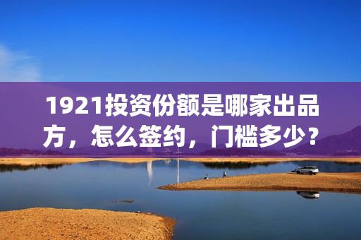 1921投资份额是哪家出品方，怎么签约，门槛多少？(1921投资人)