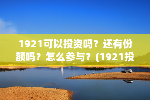1921可以投资吗？还有份额吗？怎么参与？(1921投资比例)