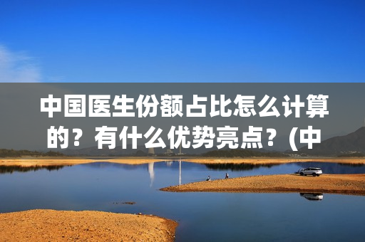中国医生份额占比怎么计算的？有什么优势亮点？(中国医生占总人口比例)