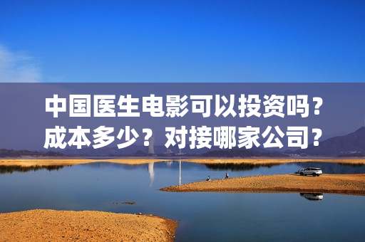 中国医生电影可以投资吗？成本多少？对接哪家公司？(搜索中国医生电影)