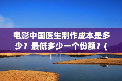 电影中国医生制作成本是多少?最低多少一个份额?(中国医生电影是) 电影中国医生制作成本是多少?最低多少一个份额?(中国医生电影是)