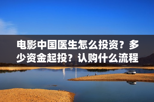 电影中国医生怎么投资？多少资金起投？认购什么流程？(电影中国医生的预告片)
