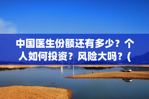 中国医生份额还有多少？个人如何投资？风险大吗？(中国医生比例排名)
