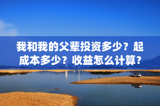 我和我的父辈投资多少?起成本多少?收益怎么计算?(我和我的父辈演的是啥) 我和我的父辈投资多少?起成本多少?收益怎么计算?(我和我的父辈演的是啥)