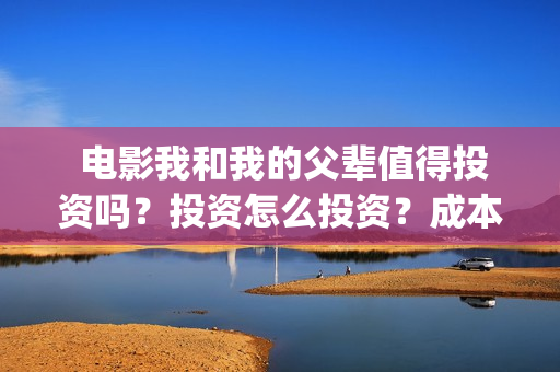  电影我和我的父辈值得投资吗？投资怎么投资？成本多少？(电影我和我的父辈诗)