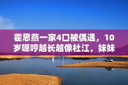 霍思燕一家4口被偶遇,10岁嗯哼越长越像杜江,妹妹丸子头好漂亮 霍思燕一家4口被偶遇,10岁嗯哼越长越像杜江,妹妹丸子头好漂亮