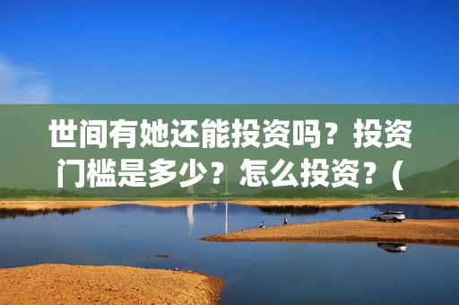 世间有她还能投资吗？投资门槛是多少？怎么投资？(世间有她怎么没了)