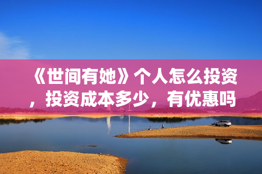 《世间有她》个人怎么投资，投资成本多少，有优惠吗？(世间有她剧照)