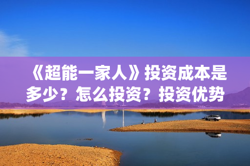 《超能一家人》投资成本是多少？怎么投资？投资优势是什么？(超能一家人演员表)