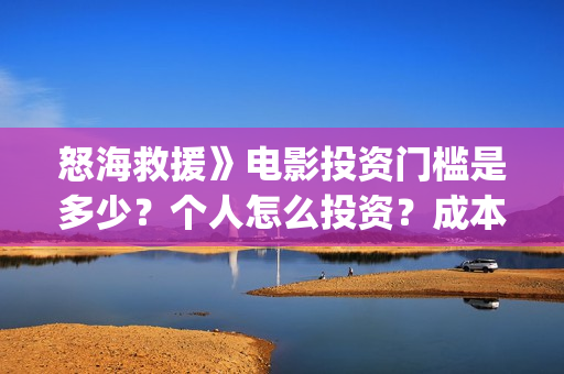 怒海救援》电影投资门槛是多少?个人怎么投资?成本是多少?(怒海救援电影高清完整版在线观看) 怒海救援》电影投资门槛是多少?个人怎么投资?成本是多少?(怒海救援电影高清完整版在线观看)