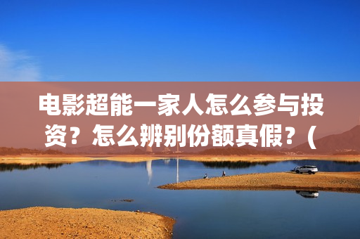 电影超能一家人怎么参与投资?怎么辨别份额真假?(电影超能一家人有没有马丽) 电影超能一家人怎么参与投资?怎么辨别份额真假?(电影超能一家人有没有马丽)