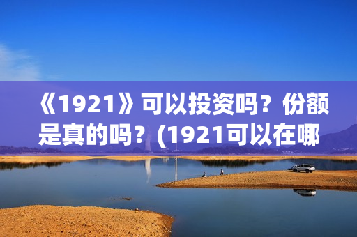 《1921》可以投资吗？份额是真的吗？(1921可以在哪里看)