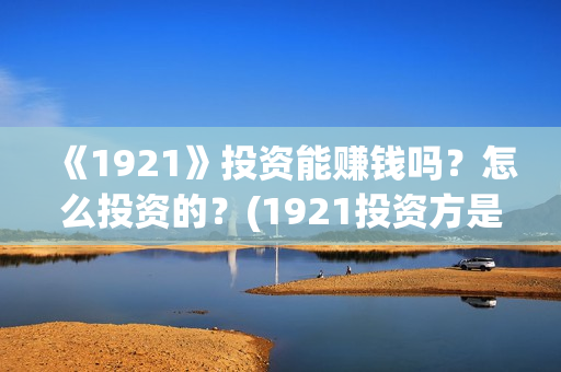 《1921》投资能赚钱吗?怎么投资的?(1921投资方是谁) 《1921》投资能赚钱吗?怎么投资的?(1921投资方是谁)