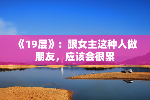 《19层》：跟女主这种人做朋友，应该会很累