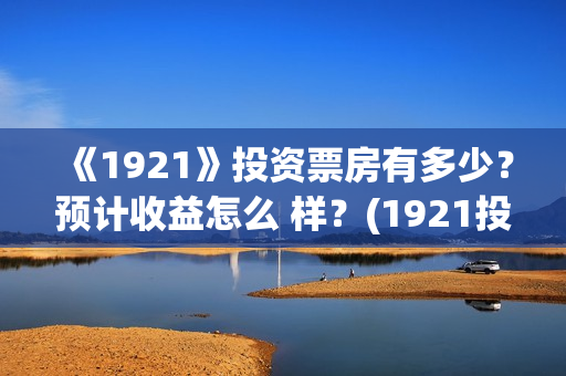 《1921》投资票房有多少?预计收益怎么 样?(1921投资公司) 《1921》投资票房有多少?预计收益怎么 样?(1921投资公司)