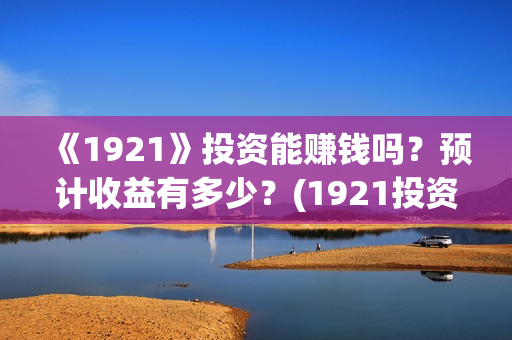 《1921》投资能赚钱吗？预计收益有多少？(1921投资方是谁)