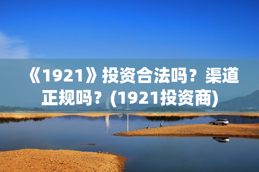 《1921》投资合法吗？渠道正规吗？(1921投资商)
