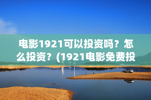 电影1921可以投资吗？怎么投资？(1921电影免费投屏)