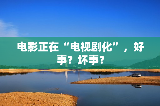 电影正在“电视剧化”，好事？坏事？