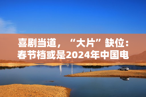 喜剧当道，“大片”缺位：春节档或是2024年中国电影缩影