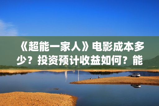 《超能一家人》电影成本多少?投资预计收益如何?能赚钱吗?(超能一家人豆瓣) 《超能一家人》电影成本多少?投资预计收益如何?能赚钱吗?(超能一家人豆瓣)