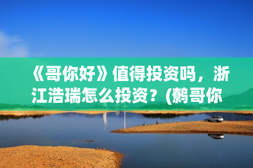 《哥你好》值得投资吗,浙江浩瑞怎么投资?(鹩哥你好) 《哥你好》值得投资吗,浙江浩瑞怎么投资?(鹩哥你好)