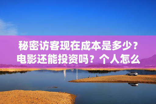 秘密访客现在成本是多少?电影还能投资吗?个人怎么参与?(秘密访客好吓人) 秘密访客现在成本是多少?电影还能投资吗?个人怎么参与?(秘密访客好吓人)
