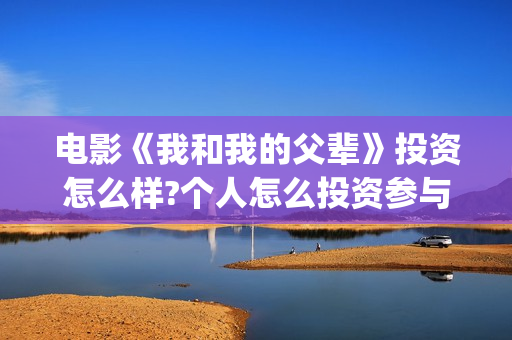 电影《我和我的父辈》投资怎么样?个人怎么投资参与?(电影《我和我的祖国》) 电影《我和我的父辈》投资怎么样?个人怎么投资参与?(电影《我和我的祖国》)