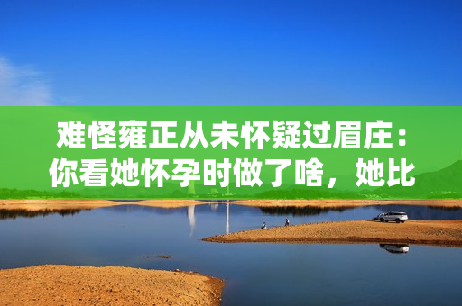 难怪雍正从未怀疑过眉庄：你看她怀孕时做了啥，她比甄嬛聪明多了