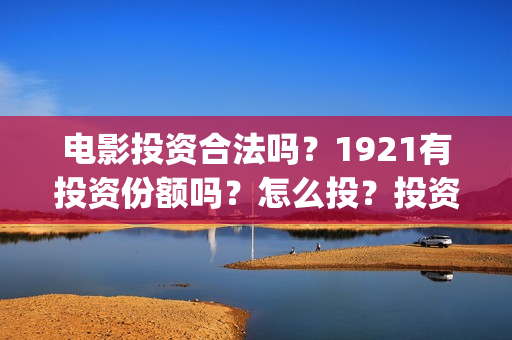 电影投资合法吗？1921有投资份额吗？怎么投？投资流程是什么？(羊城烈爆电影投资合法吗)