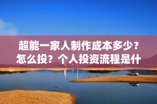 超能一家人制作成本多少?怎么投?个人投资流程是什么?(超能一家人视频) 超能一家人制作成本多少?怎么投?个人投资流程是什么?(超能一家人视频)