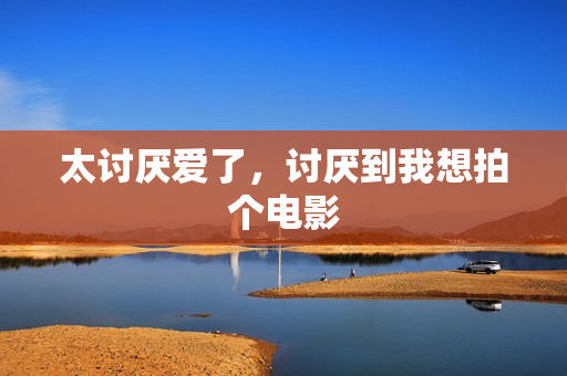 太讨厌爱了，讨厌到我想拍个电影