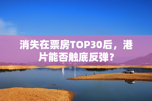 消失在票房TOP30后，港片能否触底反弹？