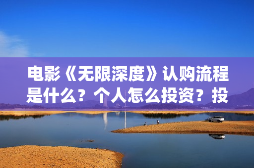 电影《无限深度》认购流程是什么？个人怎么投资？投资成本是多少？(无限深度电影百度百科)