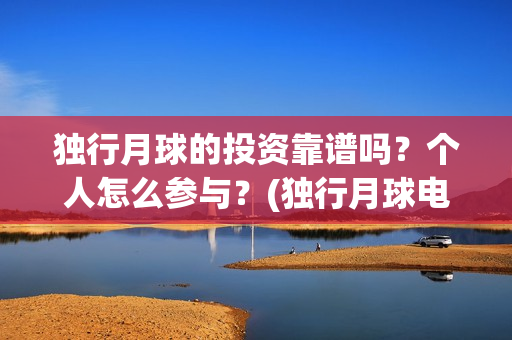 独行月球的投资靠谱吗？个人怎么参与？(独行月球电影什么时候开机)