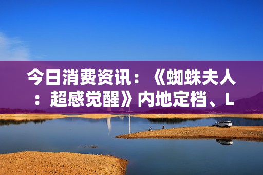 今日消费资讯：《蜘蛛夫人：超感觉醒》内地定档、LV 推出 2024 情人节臻礼系列