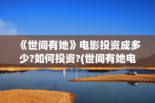 《世间有她》电影投资成多少?如何投资?(世间有她电影宣传照)