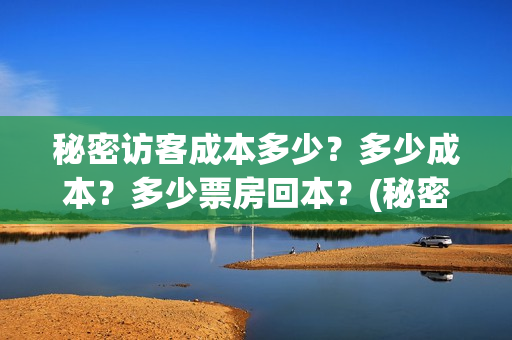 秘密访客成本多少?多少成本?多少票房回本?(秘密访客访客是谁) 秘密访客成本多少?多少成本?多少票房回本?(秘密访客访客是谁)