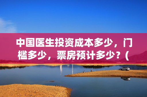 中国医生投资成本多少，门槛多少，票房预计多少？(中国医生总投资)