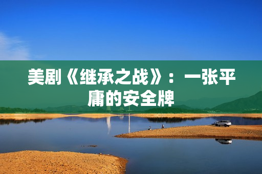 美剧《继承之战》:一张平庸的安全牌 美剧《继承之战》:一张平庸的安全牌