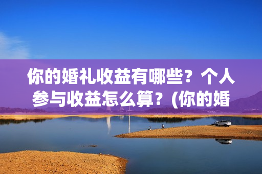 你的婚礼收益有哪些？个人参与收益怎么算？(你的婚礼投入)