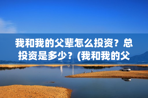 我和我的父辈怎么投资？总投资是多少？(我和我的父辈见解)
