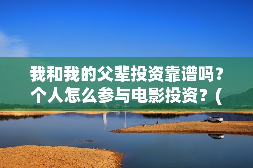 我和我的父辈投资靠谱吗?个人怎么参与电影投资?(我和我的父辈热议) 我和我的父辈投资靠谱吗?个人怎么参与电影投资?(我和我的父辈热议)