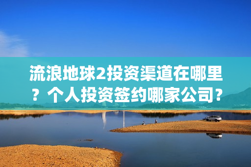 流浪地球2投资渠道在哪里？个人投资签约哪家公司？(流浪地球2投资方都有哪些公司)