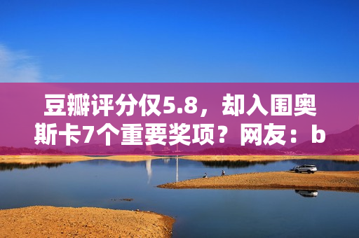 豆瓣评分仅5.8,却入围奥斯卡7个重要奖项?网友:buff叠加到满 豆瓣评分仅5.8,却入围奥斯卡7个重要奖项?网友:buff叠加到满