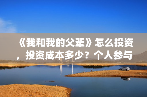 《我和我的父辈》怎么投资，投资成本多少？个人参与投资正规流程？(我和我的父辈《少年行》)