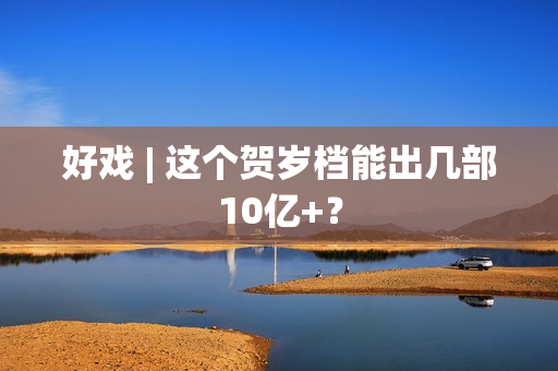 好戏 | 这个贺岁档能出几部10亿+？