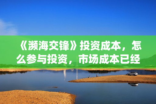 《濒海交锋》投资成本，怎么参与投资，市场成本已经溢价？(濒海交锋电影投资可靠吗)