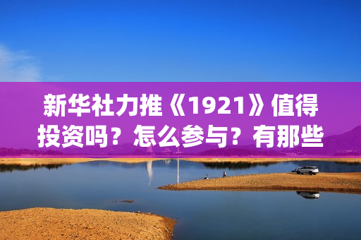 新华社力推《1921》值得投资吗？怎么参与？有那些风险？(新华社2020)